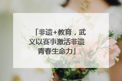 非遗+教育，武义以赛事激活非遗青春生命力