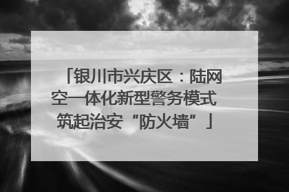 银川市兴庆区：陆网空一体化新型警务模式筑起治安“防火墙”