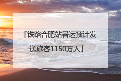 铁路合肥站暑运预计发送旅客1150万人