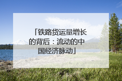 铁路货运量增长的背后：流动的中国经济脉动