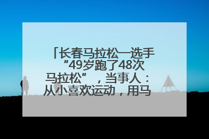 长春马拉松一选手“49岁跑了48次马拉松”，当事人：从小喜欢运动，用马拉松感受大自然