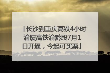 长沙到重庆高铁4小时 渝厦高铁渝黔段7月1日开通，今起可买票