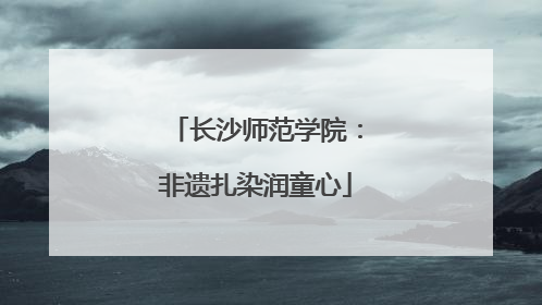 长沙师范学院：非遗扎染润童心