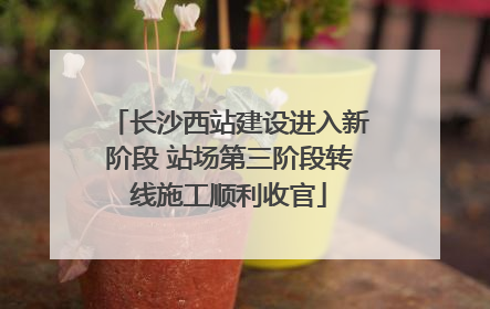 长沙西站建设进入新阶段 站场第三阶段转线施工顺利收官