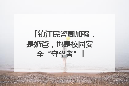 镇江民警周加强：是奶爸，也是校园安全“守望者”