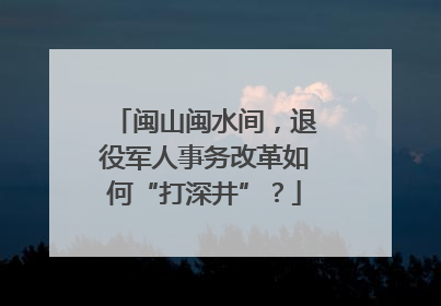 闽山闽水间，退役军人事务改革如何“打深井”？