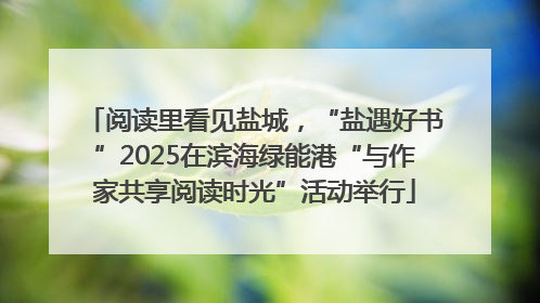 阅读里看见盐城，“盐遇好书”2025在滨海绿能港“与作家共享阅读时光”活动举行