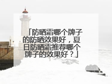 防晒霜哪个牌子的防晒效果好，夏日防晒霜推荐哪个牌子的效果好？