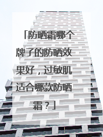 防晒霜哪个牌子的防晒效果好，过敏肌适合哪款防晒霜？