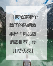 防晒霜哪个牌子的防晒效果好？精品防晒霜推荐，使用感优秀