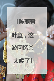 陈丽君叶童，这波回忆杀太暖了