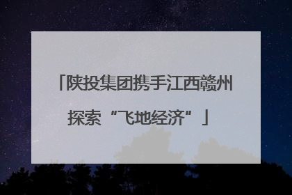 陕投集团携手江西赣州 探索“飞地经济”