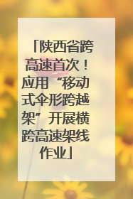 陕西省跨高速首次！应用“移动式伞形跨越架”开展横跨高速架线作业