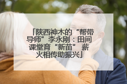 陕西神木的“帮带导师”李永刚：田间课堂育“新苗” 薪火相传助振兴