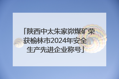 陕西中太朱家峁煤矿荣获榆林市2024年安全生产先进企业称号