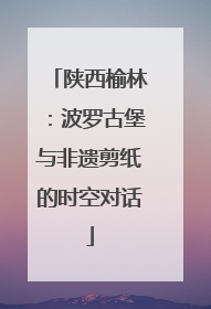 陕西榆林：波罗古堡与非遗剪纸的时空对话