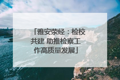 雅安荥经：检校共建 助推检察工作高质量发展