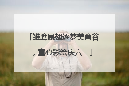 雏鹰展翅逐梦美育谷，童心彩绘庆六一