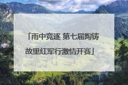 雨中竞逐 第七届陶铸故里红军行激情开赛