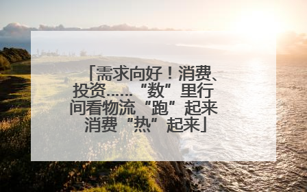 需求向好！消费、投资……“数”里行间看物流“跑”起来 消费“热”起来