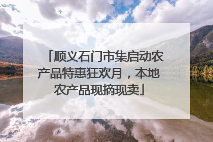 顺义石门市集启动农产品特惠狂欢月，本地农产品现摘现卖