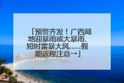预警齐发！广西局地迎暴雨或大暴雨、短时雷暴大风……假期返程注意→