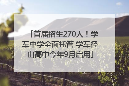 首届招生270人！学军中学全面托管 学军径山高中今年9月启用