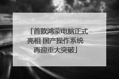 首款鸿蒙电脑正式亮相 国产操作系统再迎重大突破