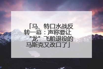 马、特口水战反转一幕：声称要让“龙”飞船退役的马斯克又改口了
