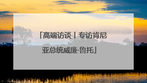 高端访谈丨专访肯尼亚总统威廉·鲁托