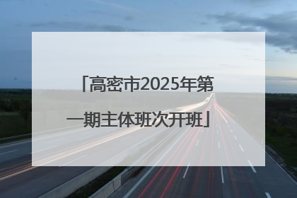 高密市2025年第一期主体班次开班