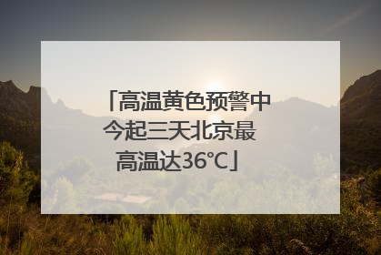 高温黄色预警中 今起三天北京最高温达36℃