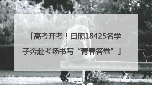 高考开考！日照18425名学子奔赴考场书写“青春答卷”