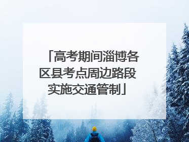 高考期间淄博各区县考点周边路段实施交通管制