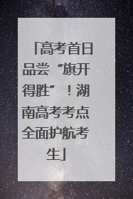 高考首日品尝“旗开得胜”！湖南高考考点全面护航考生