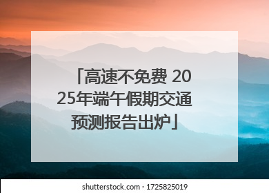 高速不免费 2025年端午假期交通预测报告出炉