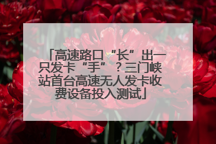 高速路口“长”出一只发卡“手”？三门峡站首台高速无人发卡收费设备投入测试