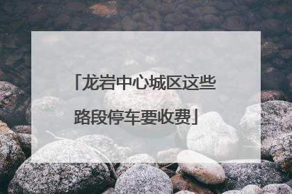 龙岩中心城区这些路段停车要收费