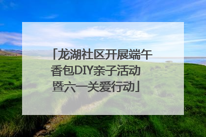 龙湖社区开展端午香包DIY亲子活动暨六一关爱行动