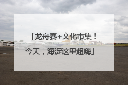 龙舟赛+文化市集！今天，海淀这里超嗨
