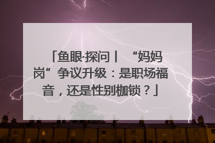 鱼眼·探问丨 “妈妈岗”争议升级：是职场福音，还是性别枷锁？
