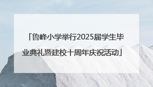 鲁峰小学举行2025届学生毕业典礼暨建校十周年庆祝活动