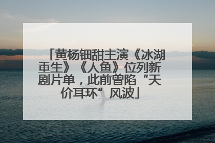 黄杨钿甜主演《冰湖重生》《人鱼》位列新剧片单，此前曾陷“天价耳环”风波