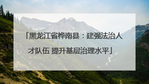 黑龙江省桦南县：建强法治人才队伍 提升基层治理水平
