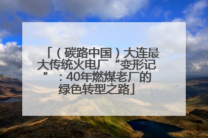 （碳路中国）大连最大传统火电厂“变形记”：40年燃煤老厂的绿色转型之路