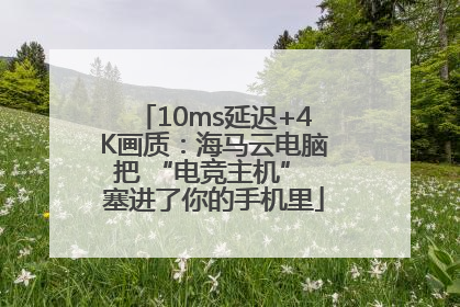 10ms延迟+4K画质：海马云电脑把 “电竞主机” 塞进了你的手机里