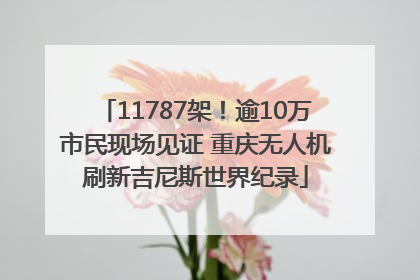 11787架！逾10万市民现场见证 重庆无人机刷新吉尼斯世界纪录
