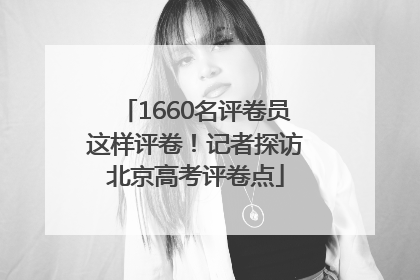 1660名评卷员这样评卷！记者探访北京高考评卷点