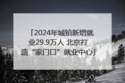 2024年城镇新增就业29.9万人 北京打造“家门口”就业中心