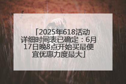 2025年618活动详细时间表已确定：6月17日晚8点开始买最便宜优惠力度最大